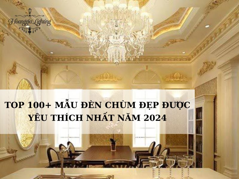 Top 100+ Mẫu Đèn Chùm Đẹp Được Yêu Thích Nhất Năm 2024