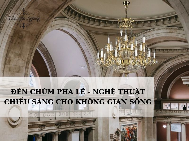 Đèn chùm pha lê - Nghệ thuật chiếu sáng cho không gian sống