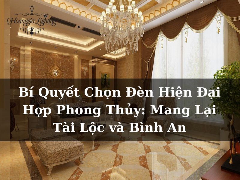 Bí Quyết Chọn Đèn Hiện Đại Hợp Phong Thủy: Mang Lại Tài Lộc và Bình An